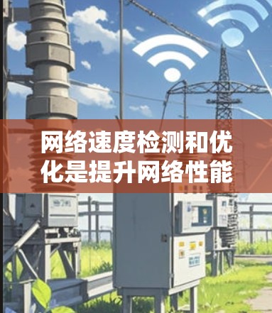 网络速度检测和优化是提升网络性能的关键步骤，涉及多个方面，包括工具使用、硬件和软件优化以及权衡技术选择。以下是对这一主题的详细总结和指南