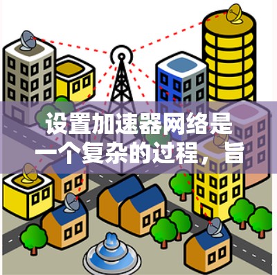 设置加速器网络是一个复杂的过程,旨在将加速器部署到互联网上,以提高计算机性能。以下是一步步的指南,帮助你理解和操作加速器网络设置 设置加速器网络是一个复杂的过程,旨在将加速器部署到互联网上,以提高计算机性能。以下是一步步的指南,帮助你理解和操作加速器网络设置