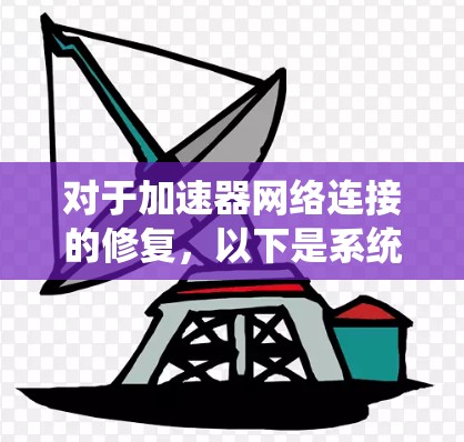 对于加速器网络连接的修复,以下是系统化的步骤指南 对于加速器网络连接的修复,以下是系统化的步骤指南
