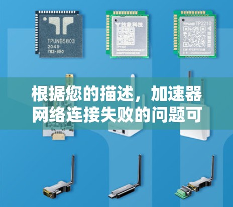 根据您的描述，加速器网络连接失败的问题可能涉及多个方面，以下是一步步的解决方案