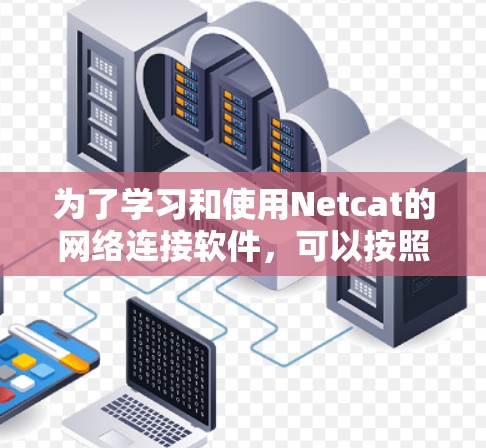 为了学习和使用Netcat的网络连接软件,可以按照以下步骤进行 为了学习和使用Netcat的网络连接软件,可以按照以下步骤进行