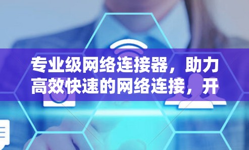 专业级网络连接器，助力高效快速的网络连接，开启您的网络新世界