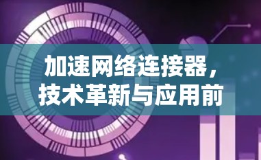 加速网络连接器，技术革新与应用前景