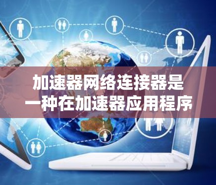 加速器网络连接器是一种在加速器应用程序中使用的网络连接方式，玩家可以根据自己的需求选择使用哪种网络接口和配置。以下是关于加速器网络连接器的详细信息