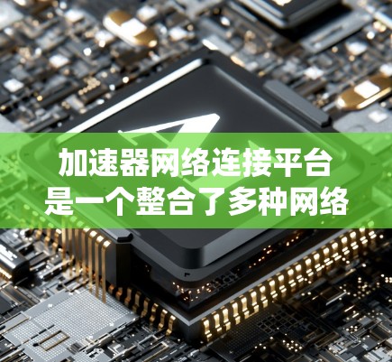加速器网络连接平台是一个整合了多种网络设备之间的通信系统,旨在提供高效的数据传输和管理功能。以下是该平台的详细分析 加速器网络连接平台是一个整合了多种网络设备之间的通信系统,旨在提供高效的数据传输和管理功能。以下是该平台的详细分析
