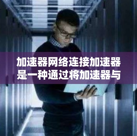 加速器网络连接加速器是一种通过将加速器与本地网络连接起来，利用互联网资源加速计算机性能和性能操作的网络加速工具。以下是关于加速器的详细说明