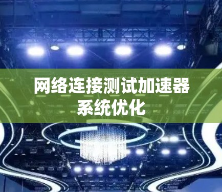 网络连接测试加速器系统优化 网络连接测试加速器系统优化