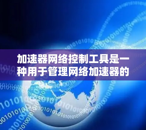 加速器网络控制工具是一种用于管理网络加速器的软件，旨在管理、添加、删除和监控加速器，以提升网页加载速度。以下是对该工具的详细分析