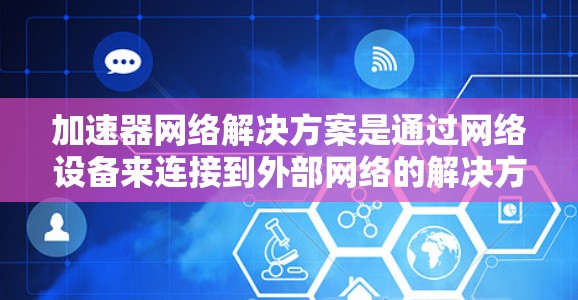 加速器网络解决方案是通过网络设备来连接到外部网络的解决方案，旨在提高设备的连接速度和可靠性。以下是关于加速器网络的详细解答