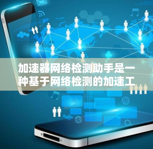 加速器网络检测助手是一种基于网络检测的加速工具，通过实时监控网络环境，自动优化设备性能。以下是对其的详细分析和总结