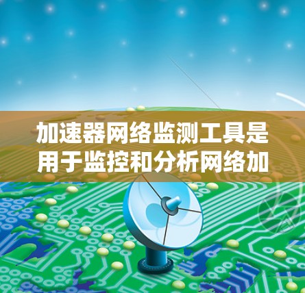 加速器网络监测工具是用于监控和分析网络加速器性能的工具,旨在优化网络连接效率。以下是关于这些工具的详细信息 加速器网络监测工具是用于监控和分析网络加速器性能的工具,旨在优化网络连接效率。以下是关于这些工具的详细信息