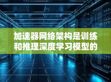 加速器网络架构是训练和推理深度学习模型的重要组成部分，旨在通过将计算任务并行化到加速器上，从而加速整个模型训练和推理过程。以下是对该架构的详细介绍