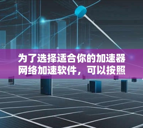 为了选择适合你的加速器网络加速软件，可以按照以下步骤进行评估