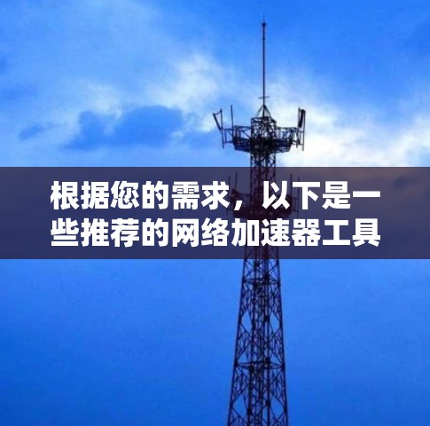 根据您的需求，以下是一些推荐的网络加速器工具，每个工具都有其独特的功能和适用场景