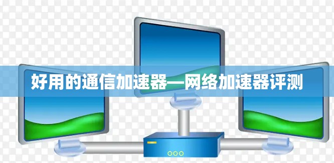 好用的通信加速器—网络加速器评测 好用的通信加速器—网络加速器评测