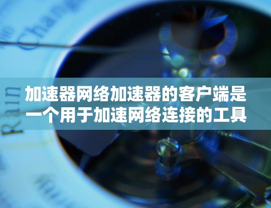 加速器网络加速器的客户端是一个用于加速网络连接的工具,旨在提高网络连接速度,帮助用户更好地使用各种应用和服务。以下是一个基于逐步思考整理的指南,供您参考 加速器网络加速器的客户端是一个用于加速网络连接的工具,旨在提高网络连接速度,帮助用户更好地使用各种应用和服务。以下是一个基于逐步思考整理的指南,供您参考