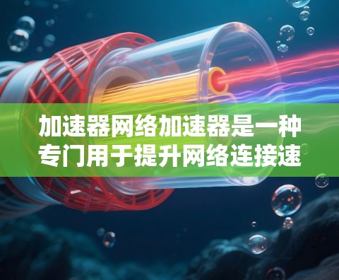 加速器网络加速器是一种专门用于提升网络连接速度的工具,通常指的是针对手机或电脑网络加速的软件或模块。以下是详细的步骤和注意事项 加速器网络加速器是一种专门用于提升网络连接速度的工具,通常指的是针对手机或电脑网络加速的软件或模块。以下是详细的步骤和注意事项