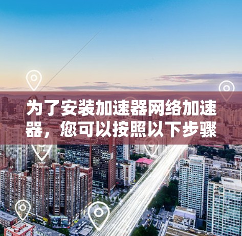 为了安装加速器网络加速器,您可以按照以下步骤操作 为了安装加速器网络加速器,您可以按照以下步骤操作