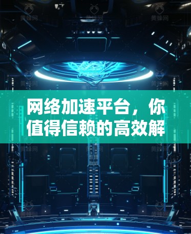 网络加速平台，你值得信赖的高效解决方案