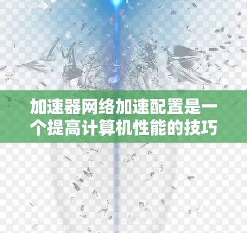 加速器网络加速配置是一个提高计算机性能的技巧,通过将多个加速器共享网络资源来提升整体性能。以下是详细的步骤指南 加速器网络加速配置是一个提高计算机性能的技巧,通过将多个加速器共享网络资源来提升整体性能。以下是详细的步骤指南