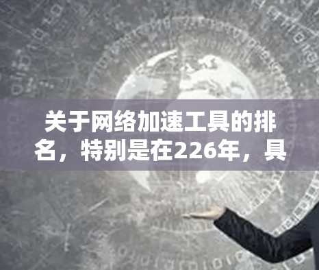关于网络加速工具的排名,特别是在226年,具体的排名情况会因时间和数据更新而变化。不过,我可以为你提供一些通用的信息和趋势分析,帮助你更好地理解加速器网络加速的趋势和排名变化 关于网络加速工具的排名,特别是在226年,具体的排名情况会因时间和数据更新而变化。不过,我可以为你提供一些通用的信息和趋势分析,帮助你更好地理解加速器网络加速的趋势和排名变化