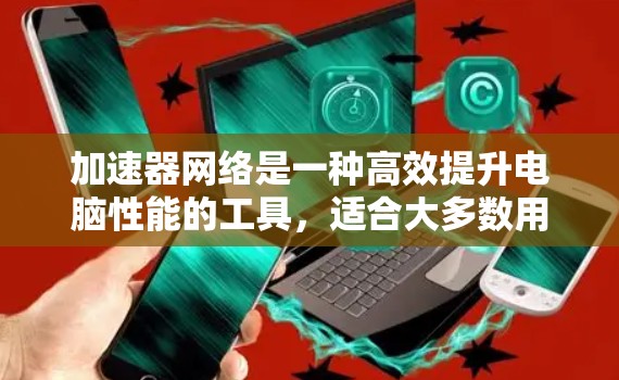 加速器网络是一种高效提升电脑性能的工具,适合大多数用户。以下是使用加速器网络的详细步骤和方法 加速器网络是一种高效提升电脑性能的工具,适合大多数用户。以下是使用加速器网络的详细步骤和方法