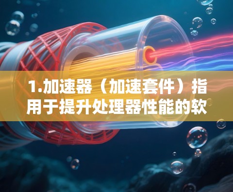 1.加速器(加速套件)指用于提升处理器性能的软件套件,包括多任务处理、显卡驱动和缓存优化等 1.加速器(加速套件)指用于提升处理器性能的软件套件,包括多任务处理、显卡驱动和缓存优化等