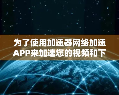 为了使用加速器网络加速APP来加速您的视频和下载，请按照以下步骤操作
