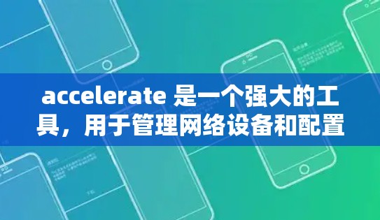 accelerate 是一个强大的工具，用于管理网络设备和配置。以下是针对网络环境管理的详细指南，涵盖设备管理、安全设置、网络设备管理、高级配置以及自动化配置