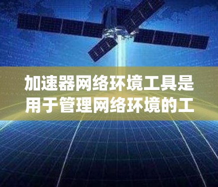 加速器网络环境工具是用于管理网络环境的工具，主要包括Net flood、Netcat和Nagios等。以下是它们的功能、使用方法和优势的总结