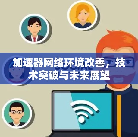 加速器网络环境改善，技术突破与未来展望