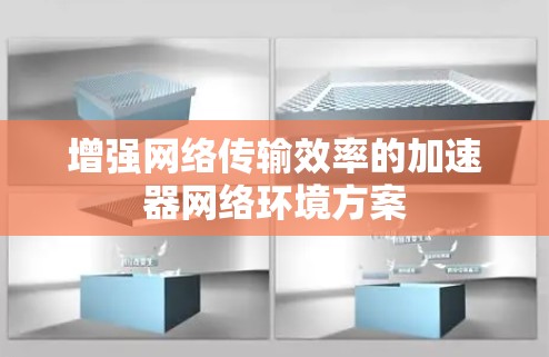 增强网络传输效率的加速器网络环境方案 增强网络传输效率的加速器网络环境方案