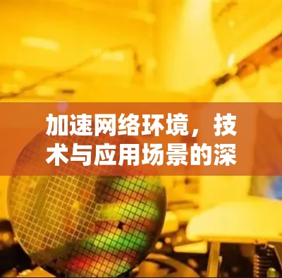 加速网络环境,技术与应用场景的深度融合 加速网络环境,技术与应用场景的深度融合