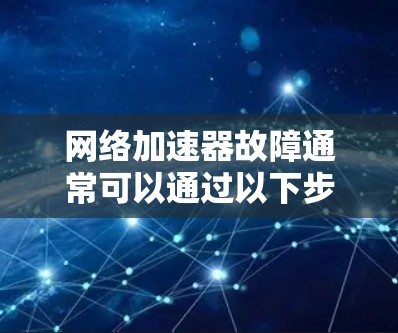 网络加速器故障通常可以通过以下步骤进行修复 网络加速器故障通常可以通过以下步骤进行修复