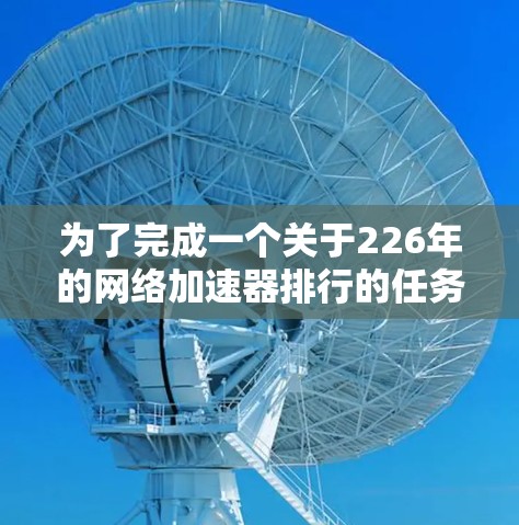 为了完成一个关于226年的网络加速器排行的任务,以下是一个详细的分析和排名 为了完成一个关于226年的网络加速器排行的任务,以下是一个详细的分析和排名