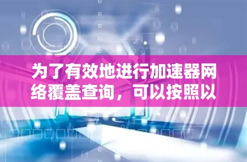 为了有效地进行加速器网络覆盖查询,可以按照以下步骤进行 为了有效地进行加速器网络覆盖查询,可以按照以下步骤进行