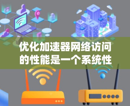 优化加速器网络访问的性能是一个系统性的工作,涉及硬件、软件、网络和资源管理等多个方面。以下是一个有条理的优化步骤指南,帮助您提升加速器网络访问的性能 优化加速器网络访问的性能是一个系统性的工作,涉及硬件、软件、网络和资源管理等多个方面。以下是一个有条理的优化步骤指南,帮助您提升加速器网络访问的性能