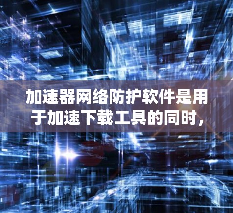 加速器网络防护软件是用于加速下载工具的同时,保护网络免受攻击的软件。以下是对该主题的系统性学习 加速器网络防护软件是用于加速下载工具的同时,保护网络免受攻击的软件。以下是对该主题的系统性学习