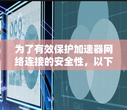 为了有效保护加速器网络连接的安全性，以下是一个有条理的步骤指南，帮助您系统地学习和应用加速器网络防护工具