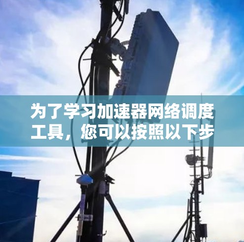 为了学习加速器网络调度工具，您可以按照以下步骤进行