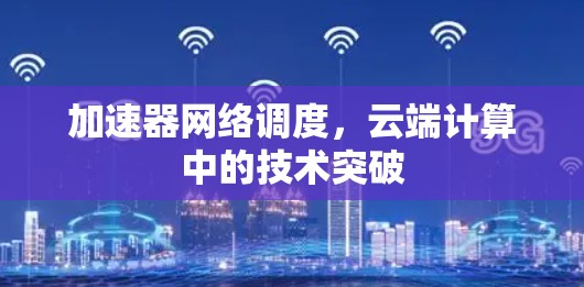 加速器网络调度,云端计算中的技术突破 加速器网络调度,云端计算中的技术突破