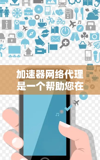 加速器网络代理是一个帮助您在不同设备之间快速连接和加速网络的工具。以下是获取加速器网络代理的步骤 加速器网络代理是一个帮助您在不同设备之间快速连接和加速网络的工具。以下是获取加速器网络代理的步骤
