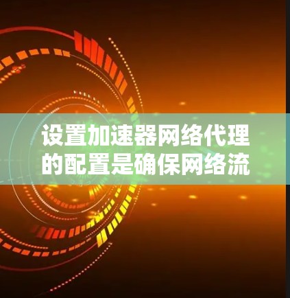 设置加速器网络代理的配置是确保网络流量的高效传输和资源的高效使用的重要步骤。以下是一个详细的步骤指南，帮助您正确设置加速器网络代理