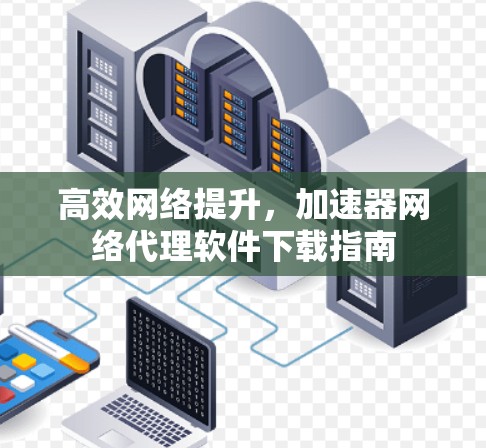 高效网络提升,加速器网络代理软件下载指南 高效网络提升,加速器网络代理软件下载指南