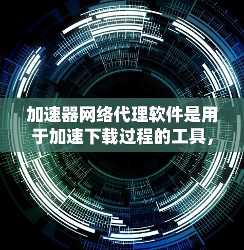 加速器网络代理软件是用于加速下载过程的工具，旨在帮助用户更快地完成文件下载任务。以下是对该软件的系统总结