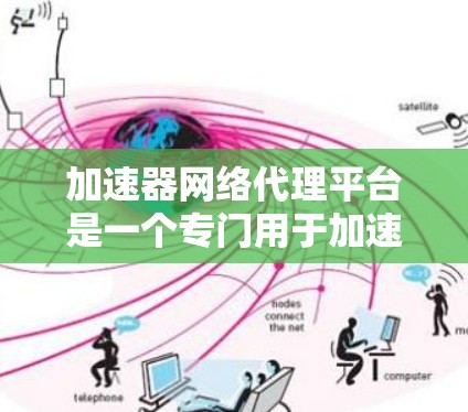 加速器网络代理平台是一个专门用于加速网页访问和下载资源的专业工具，能够帮助用户提升网络性能和下载效率。以下是对该平台的详细分析