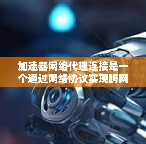 加速器网络代理连接是一个通过网络协议实现跨网络连接的技术,主要用于服务器和客户端之间的数据通信。以下是关于加速器网络代理连接的详细总结 加速器网络代理连接是一个通过网络协议实现跨网络连接的技术,主要用于服务器和客户端之间的数据通信。以下是关于加速器网络代理连接的详细总结