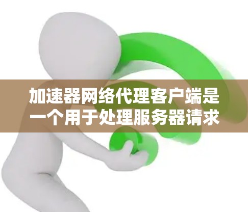 加速器网络代理客户端是一个用于处理服务器请求的优化工具，旨在提高访问速度。以下是对该主题的详细指南