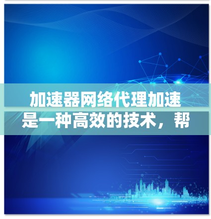 加速器网络代理加速是一种高效的技术,帮助提升网络连接速度和处理性能,适用于处理大量数据或复杂任务。以下是对该技术的详细总结和建议 加速器网络代理加速是一种高效的技术,帮助提升网络连接速度和处理性能,适用于处理大量数据或复杂任务。以下是对该技术的详细总结和建议