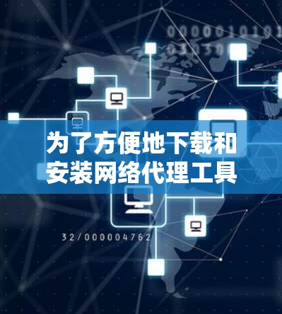 为了方便地下载和安装网络代理工具，以下是一些推荐的工具及其使用指南